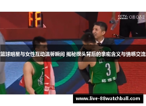 篮球明星与女性互动温馨瞬间 揭秘摸头背后的亲密含义与情感交流
