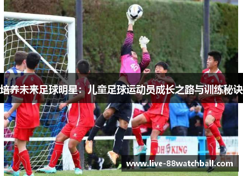 培养未来足球明星：儿童足球运动员成长之路与训练秘诀