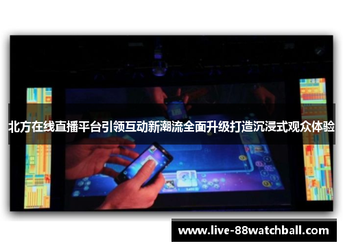 北方在线直播平台引领互动新潮流全面升级打造沉浸式观众体验