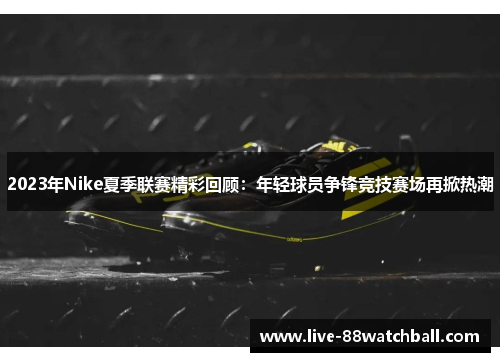 2023年Nike夏季联赛精彩回顾：年轻球员争锋竞技赛场再掀热潮