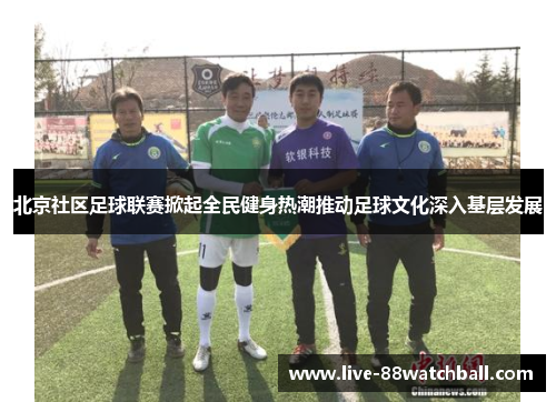 北京社区足球联赛掀起全民健身热潮推动足球文化深入基层发展